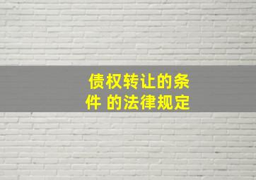 债权转让的条件 的法律规定